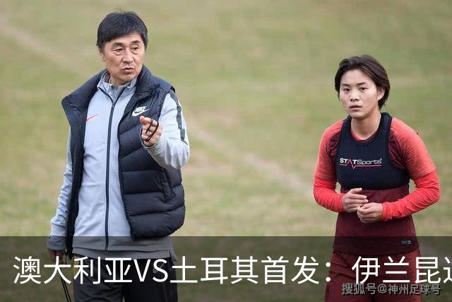 澳大利亚VS土耳其首发：伊兰昆达先发 居勒尔恰10出战